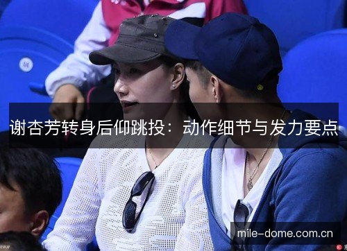 谢杏芳转身后仰跳投:动作细节与发力要点 谢杏芳转身后仰跳投:动作细节与发力要点